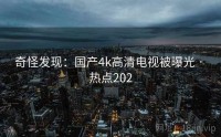 奇怪发现：国产4k高清电视被曝光 · 热点202