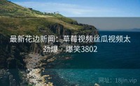 最新花边新闻：草莓视频丝瓜视频太劲爆 · 爆笑3802