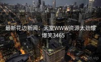 最新花边新闻：天堂WWW资源太劲爆 · 爆笑3465