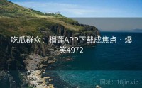 吃瓜群众：榴莲APP下载成焦点 · 爆笑4972