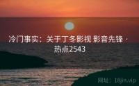 冷门事实：关于丁冬影视 影音先锋 · 热点2543