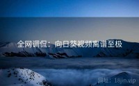 全网调侃：向日葵视频离谱至极
