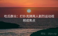 吃瓜群众：打扑克牌两人剧烈运动视频成焦点