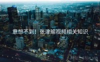 意想不到！张津瑜视频相关知识