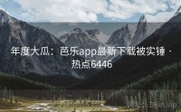 年度大瓜：芭乐app最新下载被实锤 · 热点6446