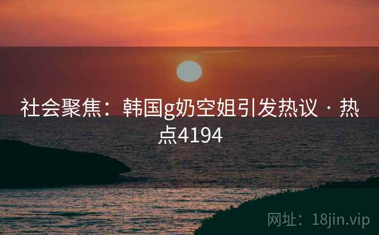 社会聚焦：韩国g奶空姐引发热议 · 热点4194