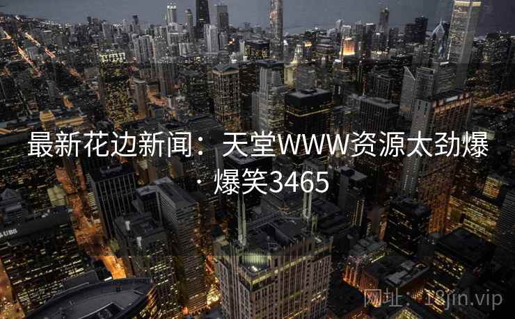 最新花边新闻：天堂WWW资源太劲爆 · 爆笑3465