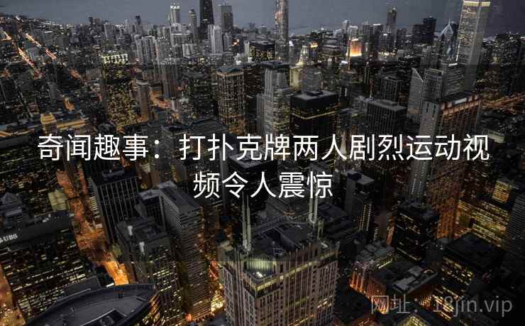 奇闻趣事：打扑克牌两人剧烈运动视频令人震惊