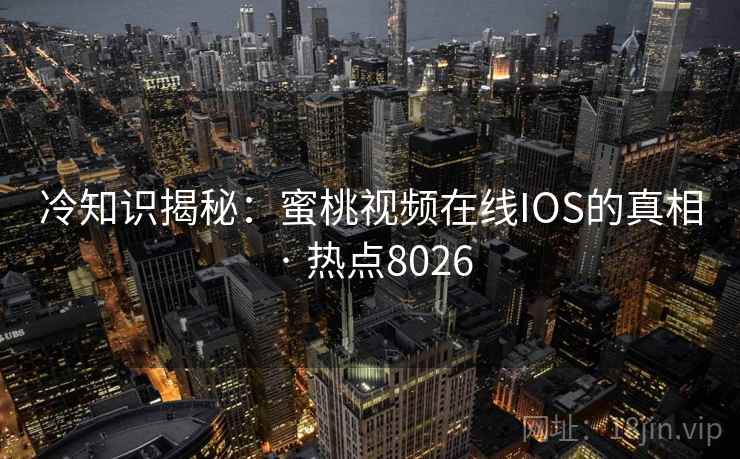 冷知识揭秘：蜜桃视频在线IOS的真相 · 热点8026
