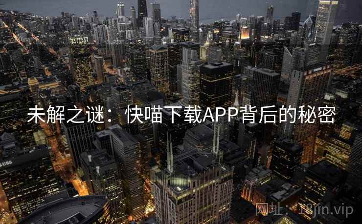 未解之谜:快喵下载APP背后的秘密 未解之谜:快喵下载APP背后的秘密