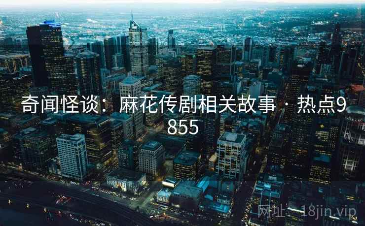 奇闻怪谈：麻花传剧相关故事 · 热点9855
