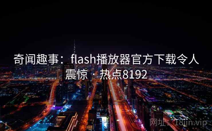 奇闻趣事：flash播放器官方下载令人震惊 · 热点8192