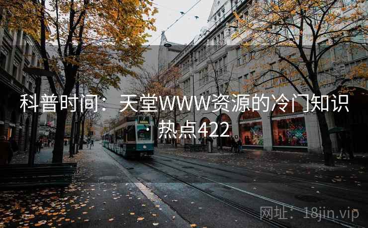 科普时间:天堂WWW资源的冷门知识 · 热点422 科普时间:天堂WWW资源的冷门知识 · 热点422