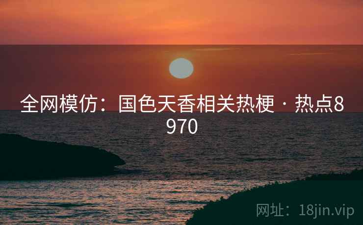 全网模仿：国色天香相关热梗 · 热点8970