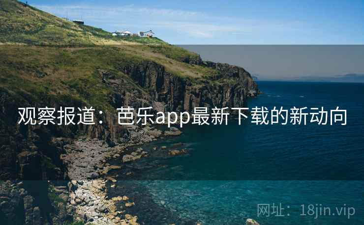 观察报道:芭乐app最新下载的新动向 观察报道:芭乐app最新下载的新动向
