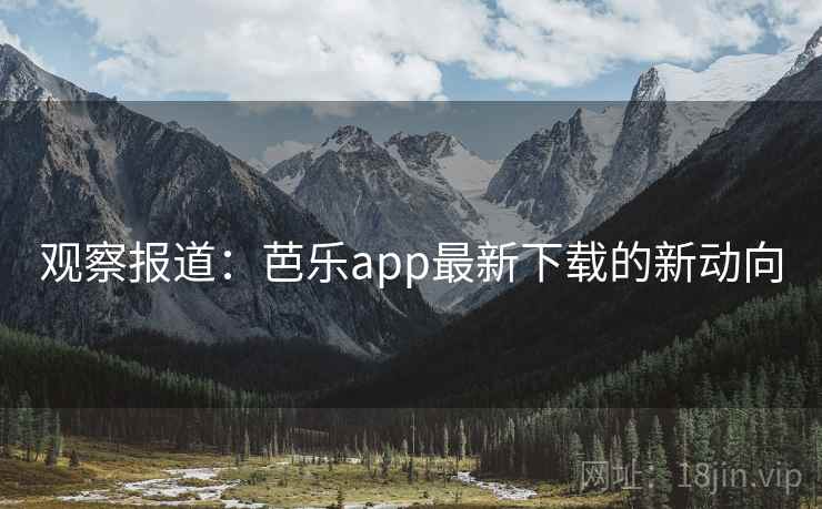 观察报道:芭乐app最新下载的新动向 观察报道:芭乐app最新下载的新动向