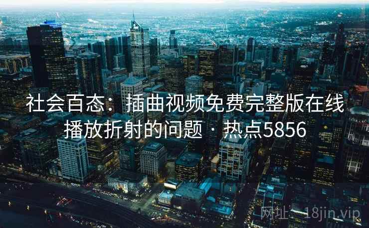 社会百态:插曲视频免费完整版在线播放折射的问题 · 热点5856 社会百态:插曲视频免费完整版在线播放折射的问题 · 热点5856
