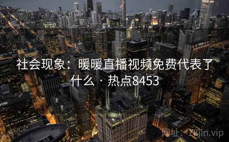 社会现象:暖暖直播视频免费代表了什么 · 热点8453 社会现象:暖暖直播视频免费代表了什么 · 热点8453
