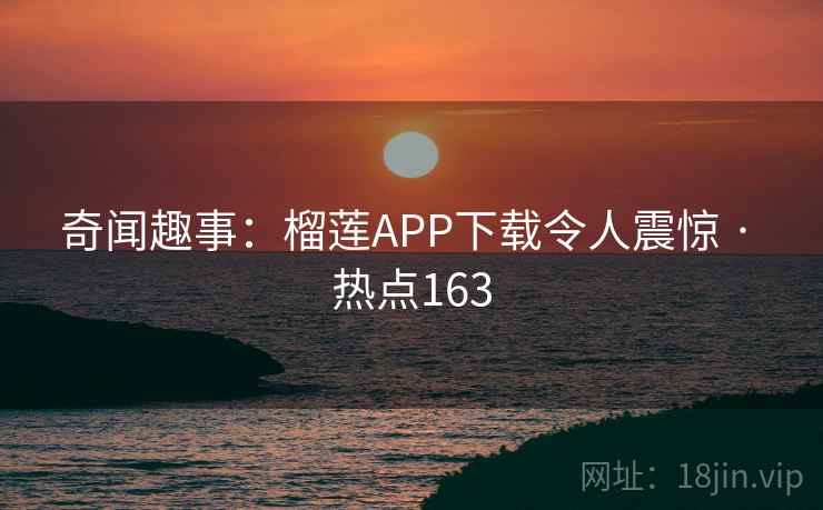 奇闻趣事：榴莲APP下载令人震惊 · 热点163