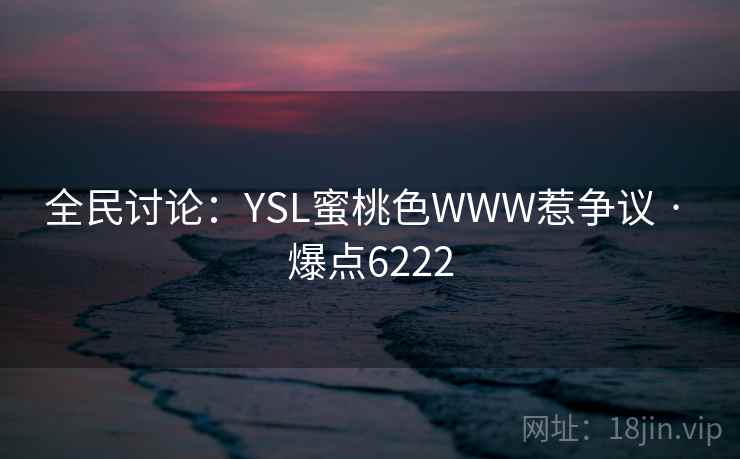 全民讨论：YSL蜜桃色WWW惹争议 · 爆点6222