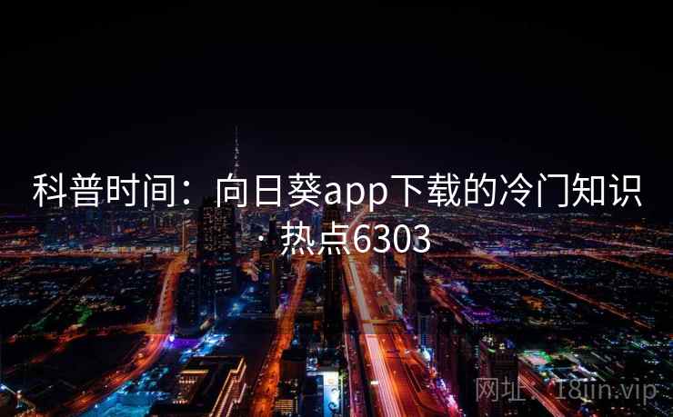 科普时间:向日葵app下载的冷门知识 · 热点6303 科普时间:向日葵app下载的冷门知识 · 热点6303