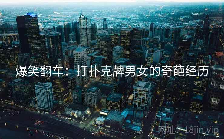 爆笑翻车：打扑克牌男女的奇葩经历