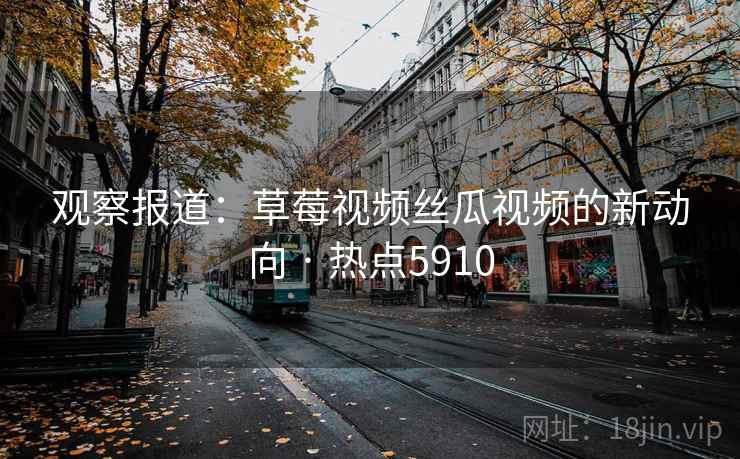 观察报道：草莓视频丝瓜视频的新动向 · 热点5910
