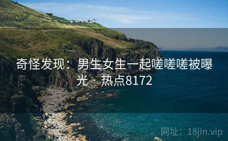 奇怪发现：男生女生一起嗟嗟嗟被曝光 · 热点8172