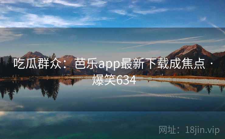 吃瓜群众：芭乐app最新下载成焦点 · 爆笑634