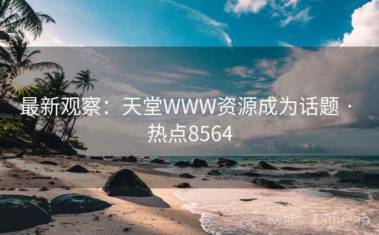 最新观察：天堂WWW资源成为话题 · 热点8564