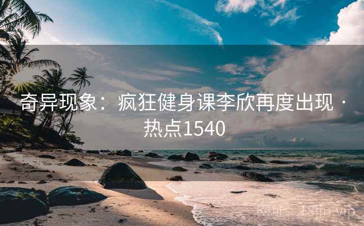 奇异现象：疯狂健身课李欣再度出现 · 热点1540