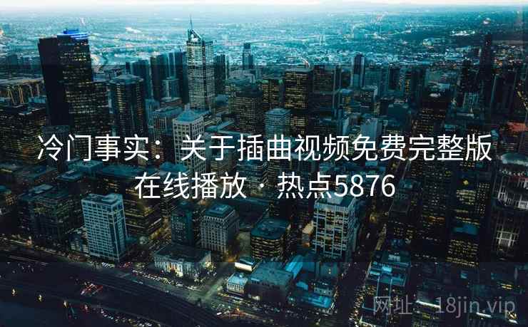 冷门事实：关于插曲视频免费完整版在线播放 · 热点5876