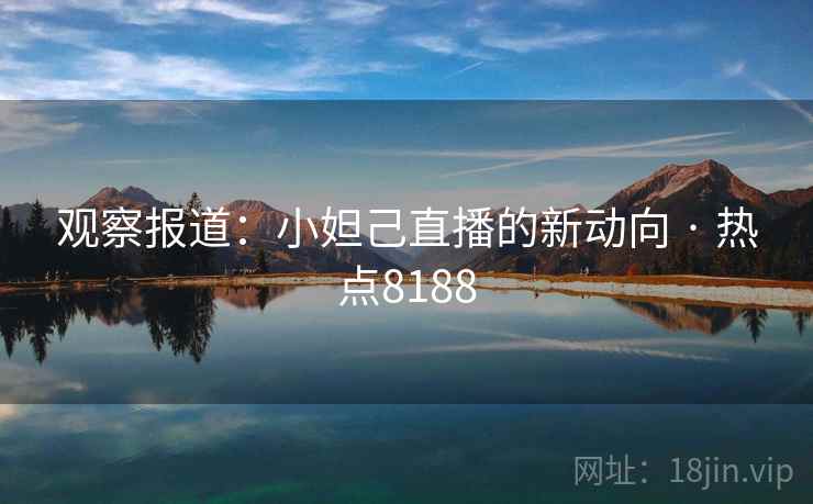 观察报道：小妲己直播的新动向 · 热点8188