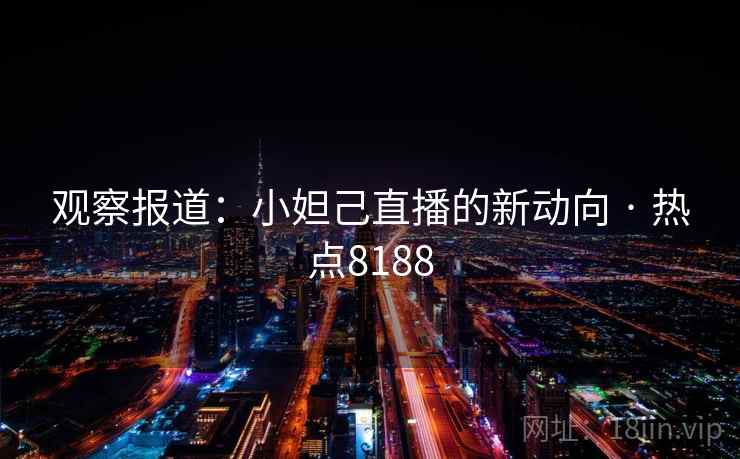 观察报道：小妲己直播的新动向 · 热点8188