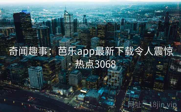 奇闻趣事：芭乐app最新下载令人震惊 · 热点3068