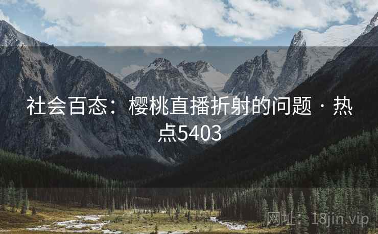 社会百态：樱桃直播折射的问题 · 热点5403