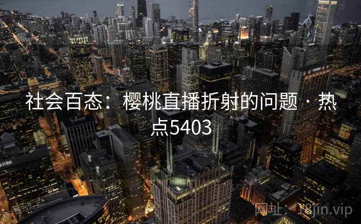 社会百态：樱桃直播折射的问题 · 热点5403