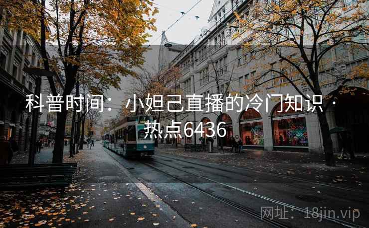 科普时间:小妲己直播的冷门知识 · 热点6436 科普时间:小妲己直播的冷门知识 · 热点6436