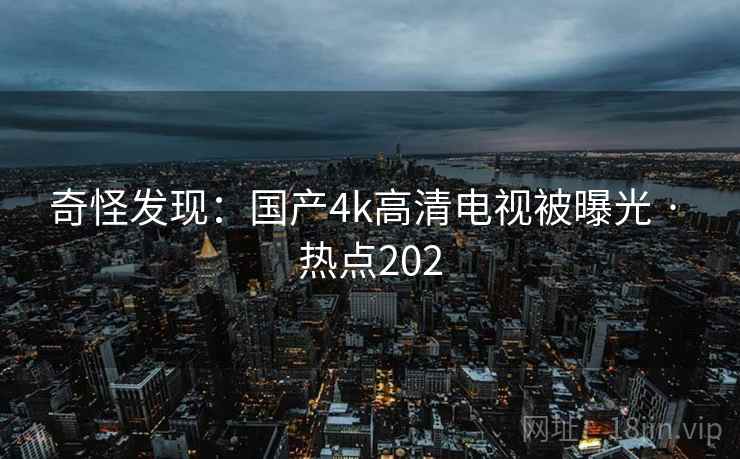 奇怪发现:国产4k高清电视被曝光 · 热点202 奇怪发现:国产4k高清电视被曝光 · 热点202