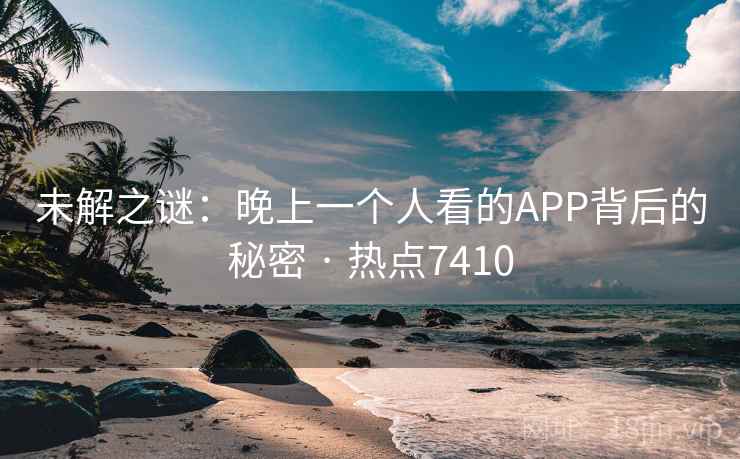 未解之谜:晚上一个人看的APP背后的秘密 · 热点7410 未解之谜:晚上一个人看的APP背后的秘密 · 热点7410