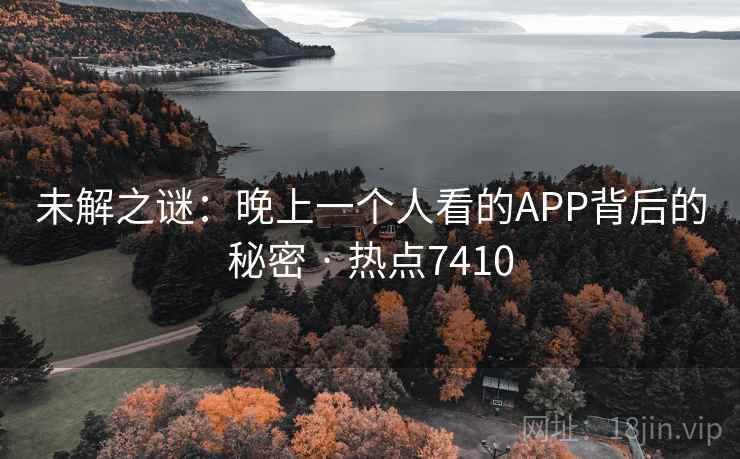 未解之谜:晚上一个人看的APP背后的秘密 · 热点7410 未解之谜:晚上一个人看的APP背后的秘密 · 热点7410