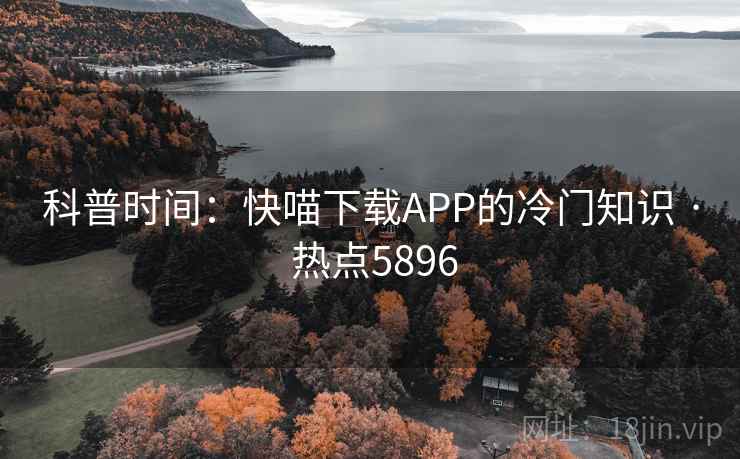 科普时间:快喵下载APP的冷门知识 · 热点5896 科普时间:快喵下载APP的冷门知识 · 热点5896