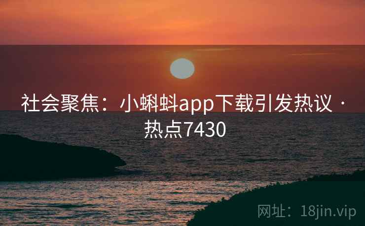 社会聚焦：小蝌蚪app下载引发热议 · 热点7430
