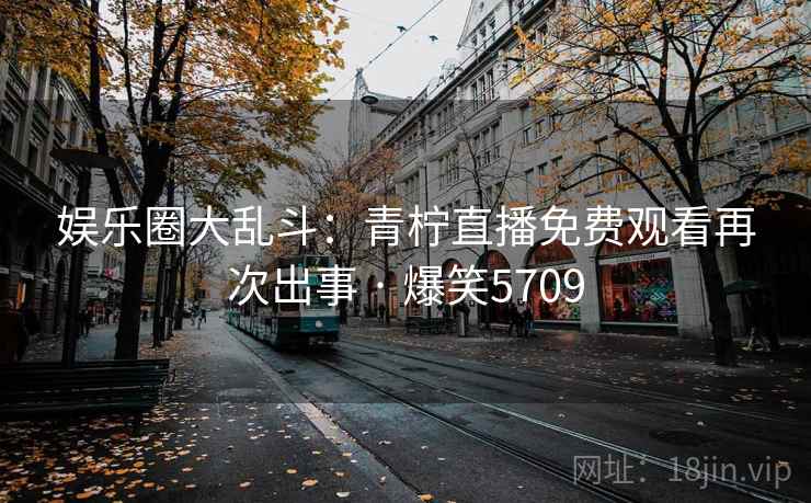 娱乐圈大乱斗：青柠直播免费观看再次出事 · 爆笑5709