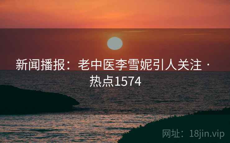 新闻播报:老中医李雪妮引人关注 · 热点1574 新闻播报:老中医李雪妮引人关注 · 热点1574
