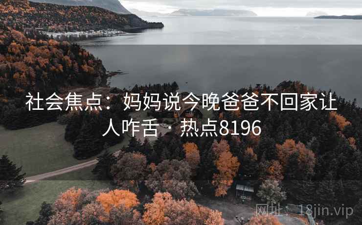 社会焦点：妈妈说今晚爸爸不回家让人咋舌 · 热点8196