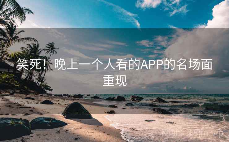 笑死!晚上一个人看的APP的名场面重现 笑死!晚上一个人看的APP的名场面重现