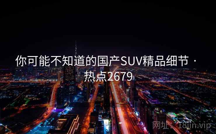 你可能不知道的国产SUV精品细节 · 热点2679