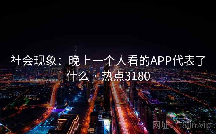 社会现象：晚上一个人看的APP代表了什么 · 热点3180