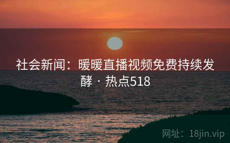 社会新闻：暖暖直播视频免费持续发酵 · 热点518